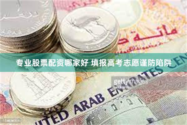 专业股票配资哪家好 填报高考志愿谨防陷阱