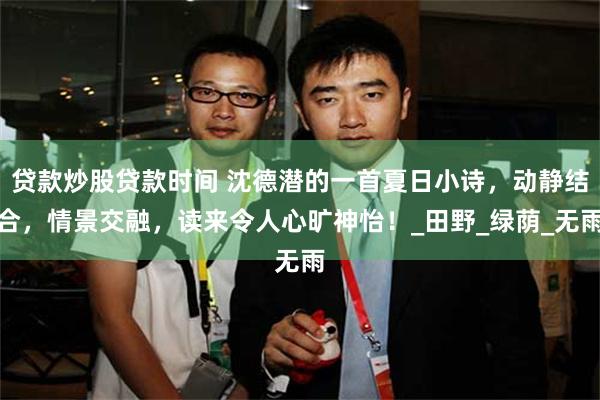 贷款炒股贷款时间 沈德潜的一首夏日小诗，动静结合，情景交融，读来令人心旷神怡！_田野_绿荫_无雨