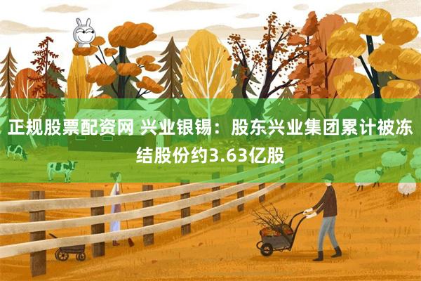 正规股票配资网 兴业银锡：股东兴业集团累计被冻结股份约3.63亿股