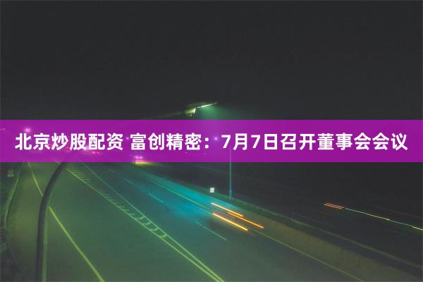北京炒股配资 富创精密：7月7日召开董事会会议