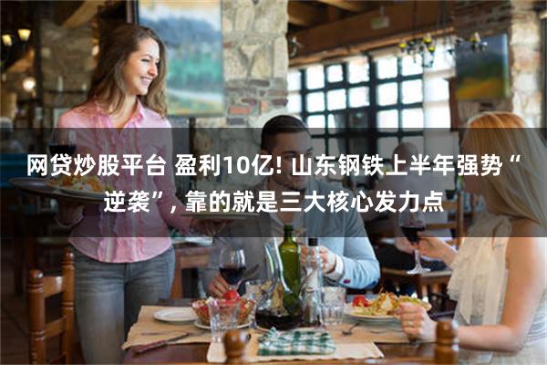 网贷炒股平台 盈利10亿! 山东钢铁上半年强势“逆袭”, 靠的就是三大核心发力点