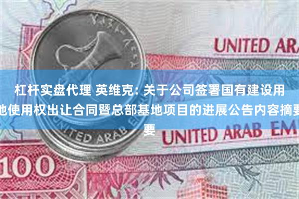 杠杆实盘代理 英维克: 关于公司签署国有建设用地使用权出让合同暨总部基地项目的进展公告内容摘要