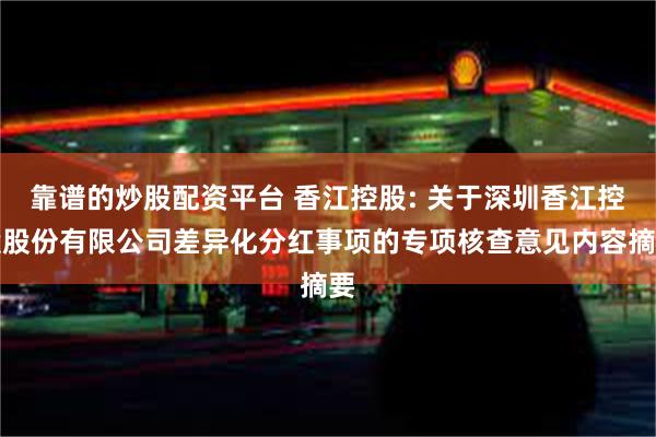 靠谱的炒股配资平台 香江控股: 关于深圳香江控股股份有限公司差异化分红事项的专项核查意见内容摘要