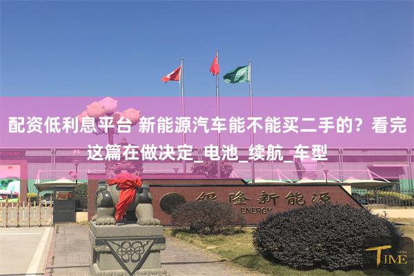 配资低利息平台 新能源汽车能不能买二手的？看完这篇在做决定_电池_续航_车型
