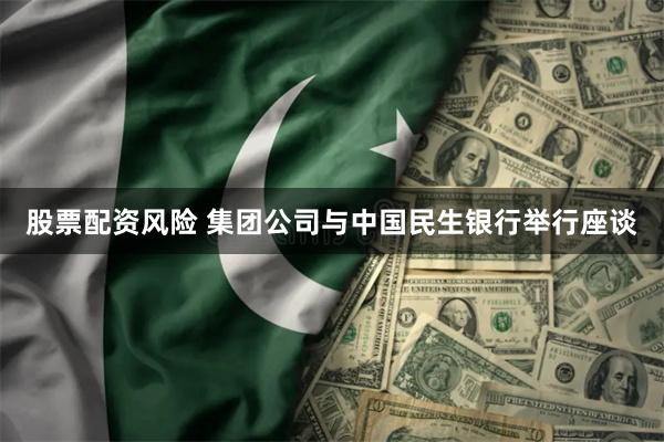 股票配资风险 集团公司与中国民生银行举行座谈