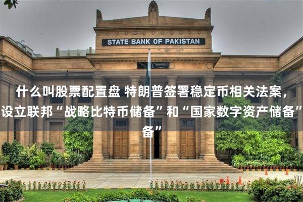 什么叫股票配置盘 特朗普签署稳定币相关法案，设立联邦“战略比特币储备”和“国家数字资产储备”