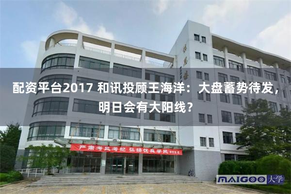 配资平台2017 和讯投顾王海洋：大盘蓄势待发，明日会有大阳线？