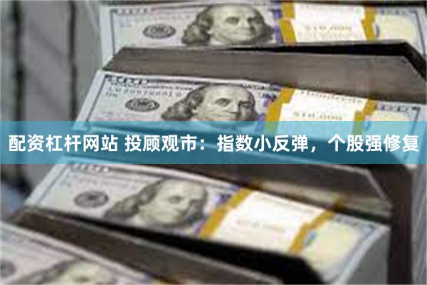 配资杠杆网站 投顾观市：指数小反弹，个股强修复