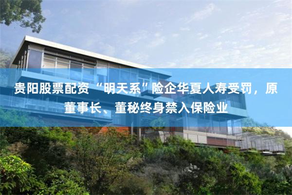 贵阳股票配资 “明天系”险企华夏人寿受罚，原董事长、董秘终身禁入保险业