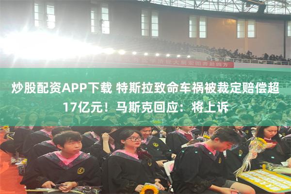 炒股配资APP下载 特斯拉致命车祸被裁定赔偿超17亿元！马斯克回应：将上诉