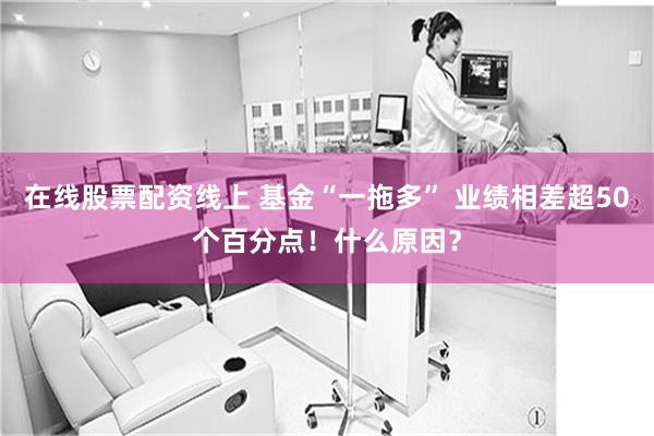 在线股票配资线上 基金“一拖多” 业绩相差超50个百分点！什么原因？