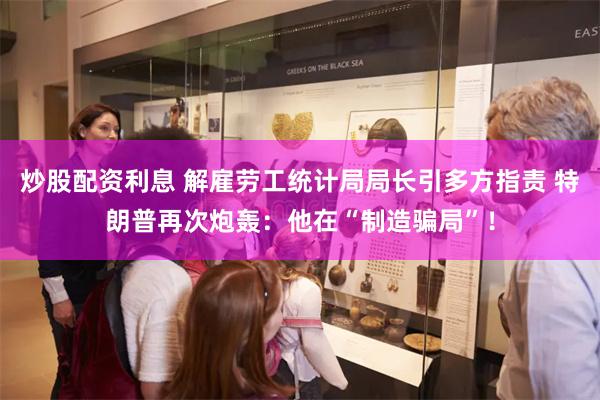 炒股配资利息 解雇劳工统计局局长引多方指责 特朗普再次炮轰：他在“制造骗局”！