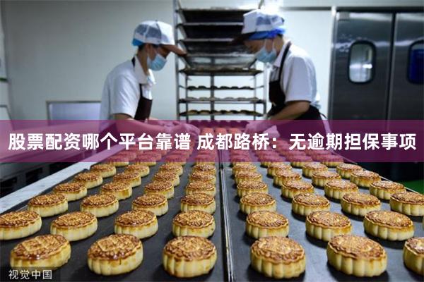 股票配资哪个平台靠谱 成都路桥：无逾期担保事项
