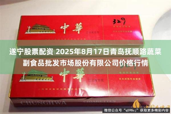 遂宁股票配资 2025年8月17日青岛抚顺路蔬菜副食品批发市场股份有限公司价格行情