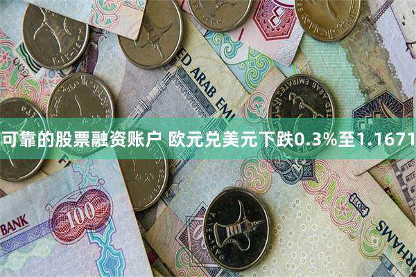 可靠的股票融资账户 欧元兑美元下跌0.3%至1.1671