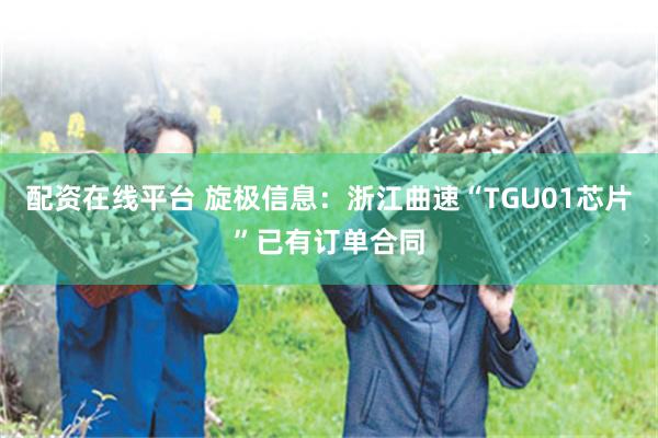配资在线平台 旋极信息：浙江曲速“TGU01芯片”已有订单合同