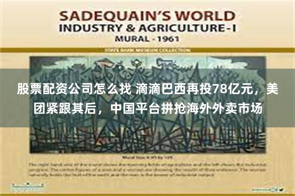 股票配资公司怎么找 滴滴巴西再投78亿元，美团紧跟其后，中国平台拼抢海外外卖市场