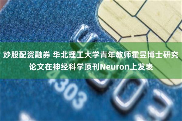 炒股配资融券 华北理工大学青年教师霍昱博士研究论文在神经科学顶刊Neuron上发表