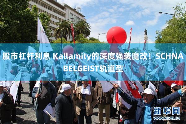 股市杠杆利息 Kallamity的深度强袭魔改！SCHNABELGEIST轨道型