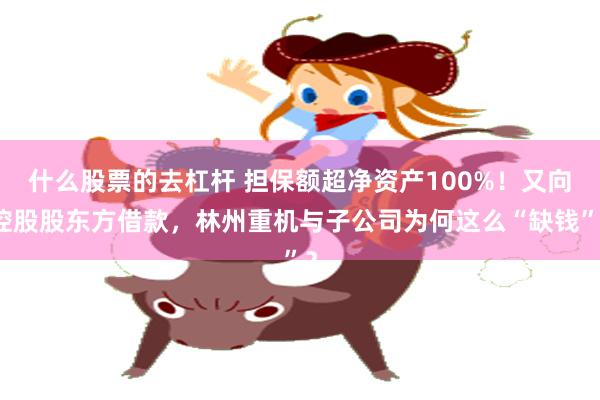 什么股票的去杠杆 担保额超净资产100%！又向控股股东方借款，林州重机与子公司为何这么“缺钱”？