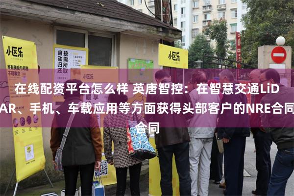 在线配资平台怎么样 英唐智控：在智慧交通LiDAR、手机、车载应用等方面获得头部客户的NRE合同