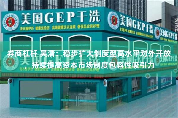 券商杠杆 吴清:稳步扩大制度型高水平对外开放,持续提高资本市场制度包容性吸引力