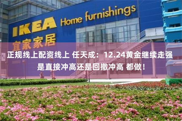 正规线上配资线上 任天成：12.24黄金继续走强 是直接冲高还是回撤冲高 都做！