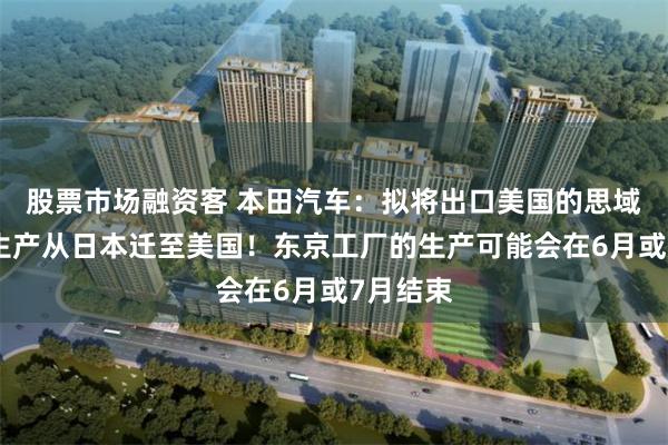股票市场融资客 本田汽车:拟将出口美国的思域混动车生产从日本迁至美国!东京工厂的生产可能会在6月或7月结束