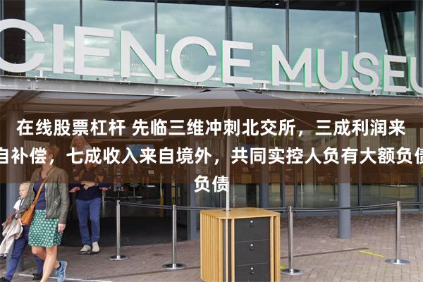 在线股票杠杆 先临三维冲刺北交所,三成利润来自补偿,七成收入来自境外,共同实控人负有大额负债